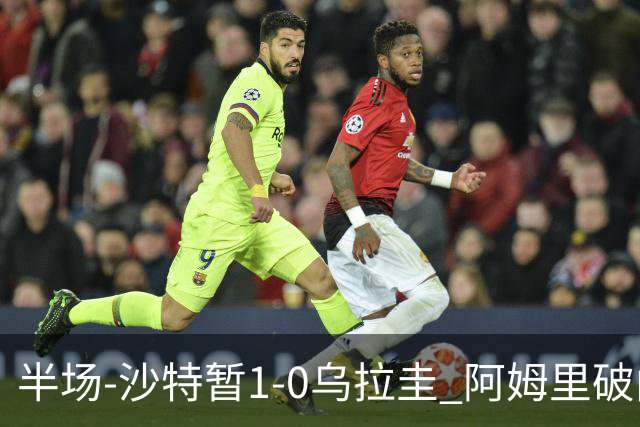半场-沙特暂1-0乌拉圭 阿姆里破门比尼亚斯失良机穆斯莱拉神扑